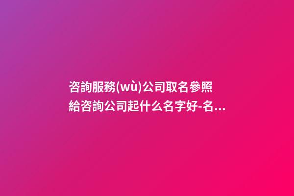 咨詢服務(wù)公司取名參照 給咨詢公司起什么名字好-名學(xué)網(wǎng)